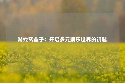 游戏窝盒子:开启多元娱乐世界的钥匙