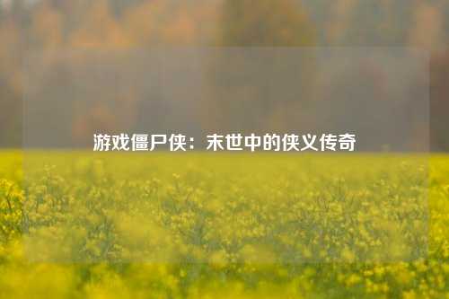 游戏僵尸侠：末世中的侠义传奇
