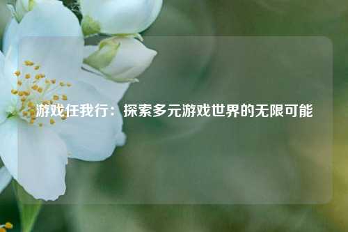 游戏任我行：探索多元游戏世界的无限可能