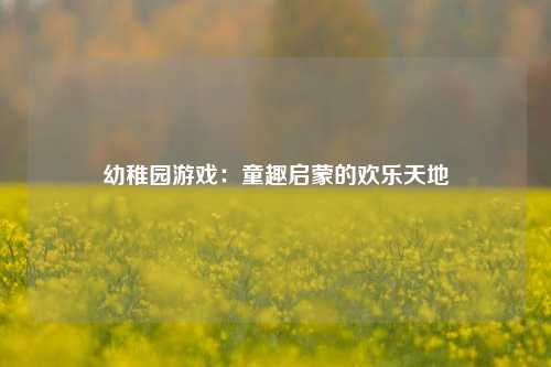 幼稚园游戏：童趣启蒙的欢乐天地